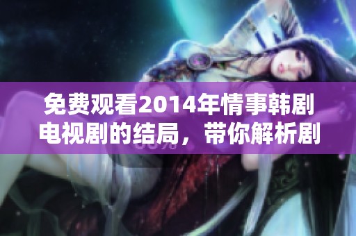 免费观看2014年情事韩剧电视剧的结局，带你解析剧情的精彩内容