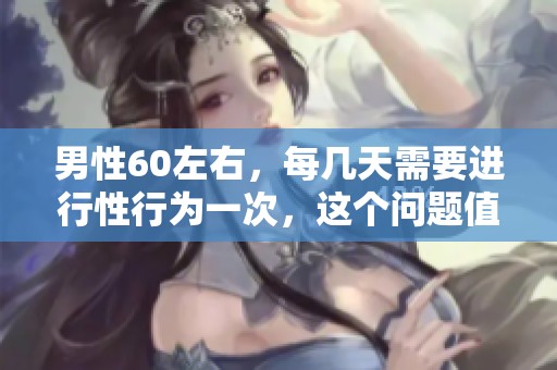 男性60左右，每几天需要进行性行为一次，这个问题值得关注与探讨
