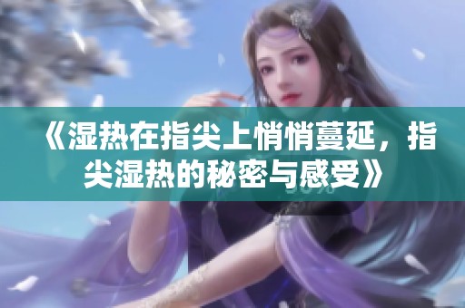 《湿热在指尖上悄悄蔓延，指尖湿热的秘密与感受》