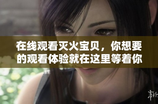 在线观看灭火宝贝，你想要的观看体验就在这里等着你！