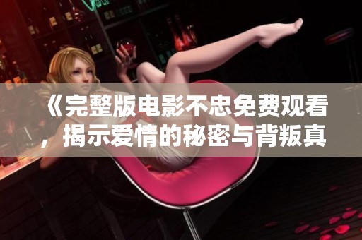 《完整版电影不忠免费观看，揭示爱情的秘密与背叛真相》