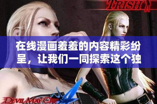 在线漫画羞羞的内容精彩纷呈，让我们一同探索这个独特的世界！