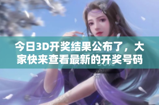 今日3D**结果公布了，大家快来查看最新的**号码吧！