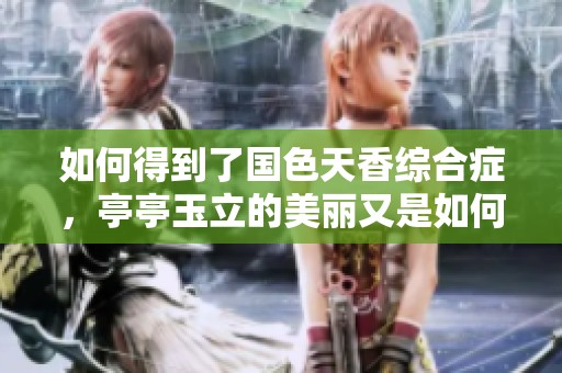 如何得到了国色天香综合症，亭亭玉立的美丽又是如何形成的呢