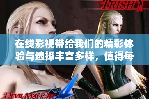 在线影视带给我们的精彩体验与选择丰富多样，值得每个影迷来享受
