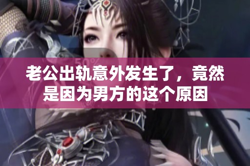 老公出轨意外发生了，竟然是因为男方的这个原因