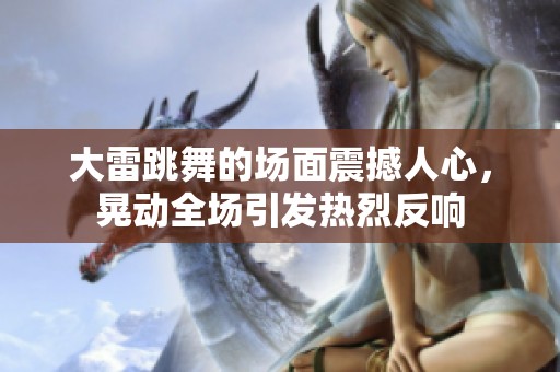 大雷跳舞的场面震撼人心，晃动全场引发热烈反响