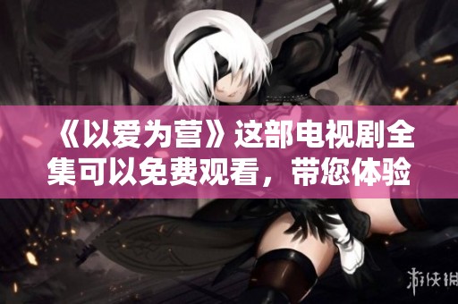 《以爱为营》这部电视剧全集可以免费观看，带您体验感人故事与精彩情节。