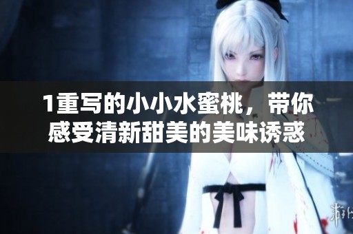 1重写的小小水蜜桃，带你感受清新甜美的美味诱惑