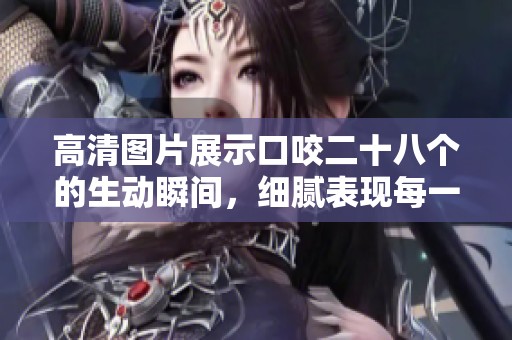 高清图片展示口咬二十八个的生动瞬间，细腻表现每一个细节与情感