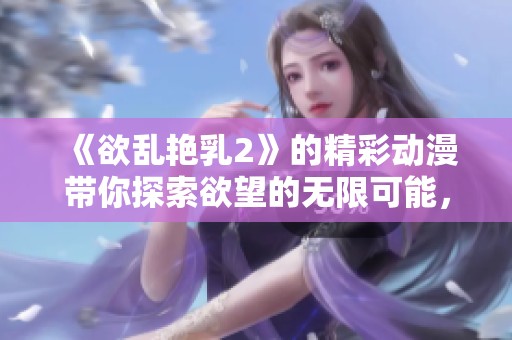 《欲乱艳乳2》的精彩动漫带你探索欲望的无限可能，快来感受不同的奇妙体验！
