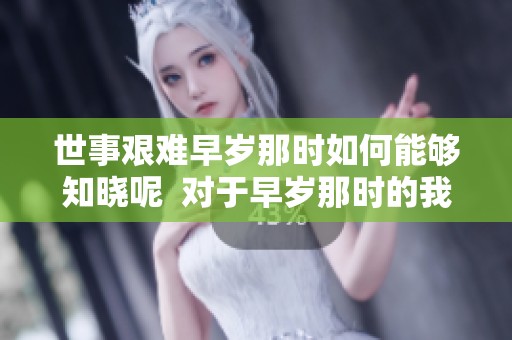 世事艰难早岁那时如何能够知晓呢  对于早岁那时的我来说，世事艰辛难以理解