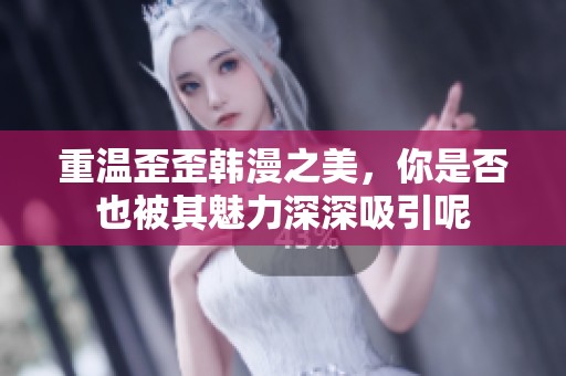 重温歪歪韩漫之美，你是否也被其魅力深深吸引呢