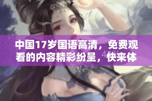 中国17岁国语高清，免费观看的内容精彩纷呈，快来体验吧！
