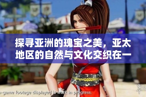探寻亚洲的瑰宝之美，亚太地区的自然与文化交织在一起