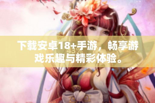下载安卓18+手游，畅享游戏乐趣与精彩体验。