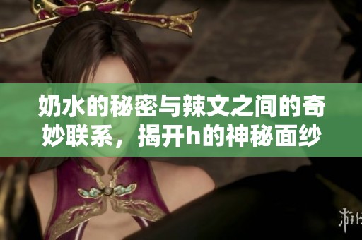 奶水的秘密与辣文之间的奇妙联系，揭开h的神秘面纱