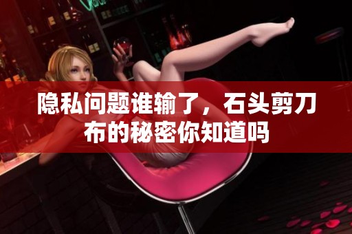 隐私问题谁输了，石头剪刀布的秘密你知道吗