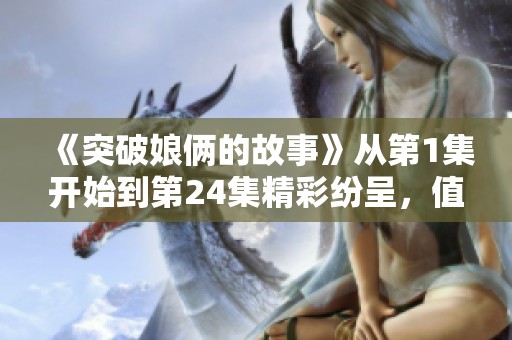 《突破娘俩的故事》从第1集开始到第24集精彩纷呈，值得期待与关注！