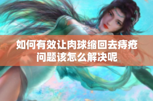如何有效让肉球缩回去痔疮问题该怎么解决呢