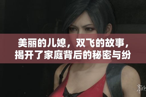 美丽的儿媳，双飞的故事，揭开了家庭背后的秘密与纷争