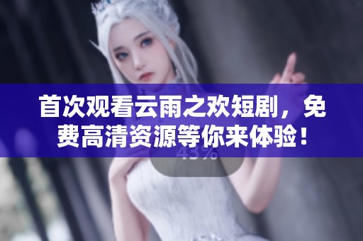 首次观看云雨之欢短剧，免费高清资源等你来体验！