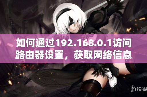 如何通过192.168.0.1访问路由器设置，获取网络信息操作指南