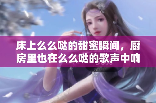 床上么么哒的甜蜜瞬间，厨房里也在么么哒的歌声中响起