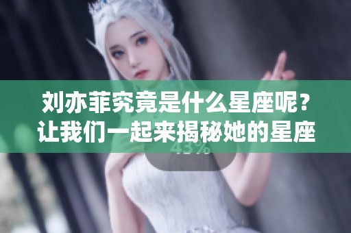 刘亦菲究竟是什么星座呢？让我们一起来揭秘她的星座秘密。