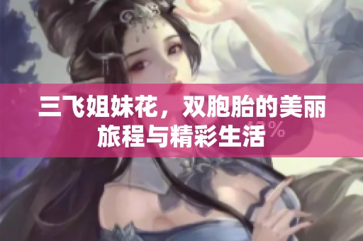 三飞姐妹花，双胞胎的美丽旅程与精彩生活