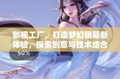 影视工厂，打造梦幻银幕新体验，探索创意与技术结合的无限可能
