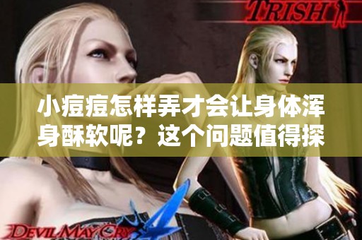小痘痘怎样弄才会让身体浑身酥软呢？这个问题值得探讨！