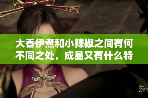 大香伊煮和小辣椒之间有何不同之处，成品又有什么特别之处呢