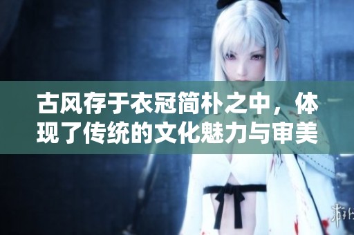 古风存于衣冠简朴之中，体现了传统的文化魅力与审美理念