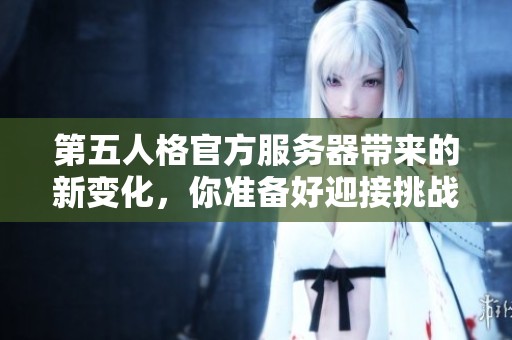 第五人格官方服务器带来的新变化，你准备好迎接挑战了吗？