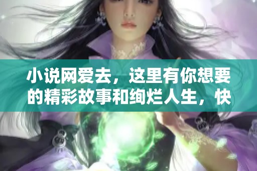 小说网爱去，这里有你想要的精彩故事和绚烂人生，快来探索吧