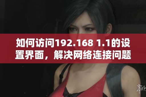 如何访问192.168 1.1的设置界面，解决网络连接问题的步骤详解