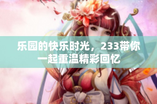 乐园的快乐时光，233带你一起重温精彩回忆