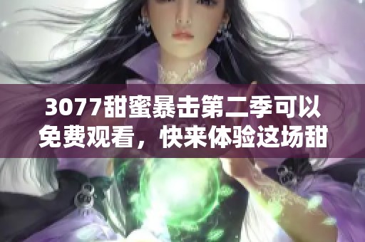 3077甜蜜暴击第二季可以免费观看，快来体验这场甜蜜盛宴吧！