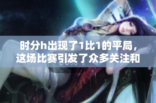 时分h出现了1比1的平局，这场比赛引发了众多关注和讨论