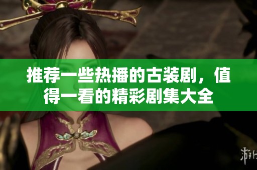 推荐一些热播的古装剧，值得一看的精彩剧集大全