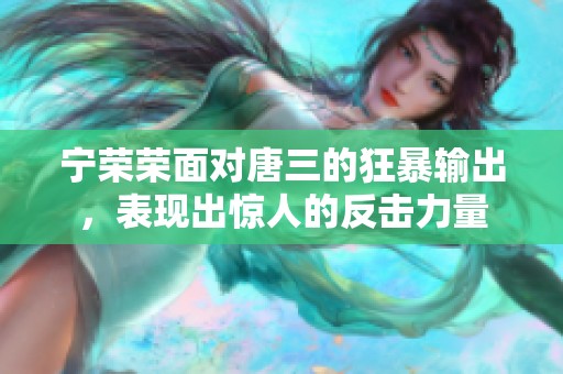 宁荣荣面对唐三的狂暴输出，表现出惊人的反击力量