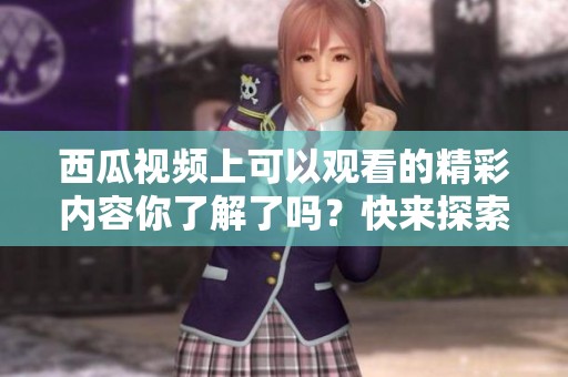 西瓜视频上可以观看的精彩内容你了解了吗？快来探索更多有趣的视频吧！