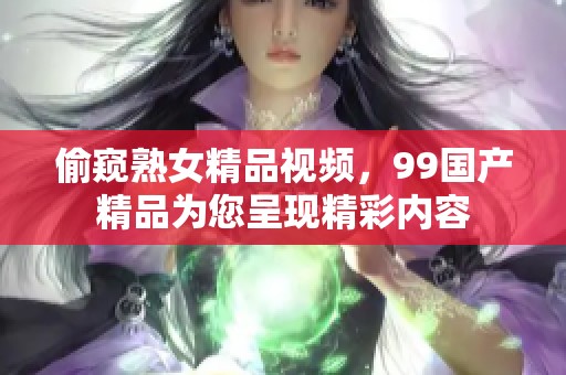 偷窥熟女精品视频，99****为您呈现精彩内容