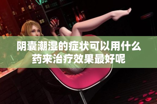 阴囊潮湿的症状可以用什么药来治疗效果最好呢