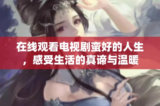 在线观看电视剧蛮好的人生，感受生活的真谛与温暖