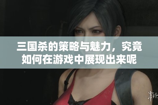 三国杀的策略与魅力，究竟如何在游戏中展现出来呢