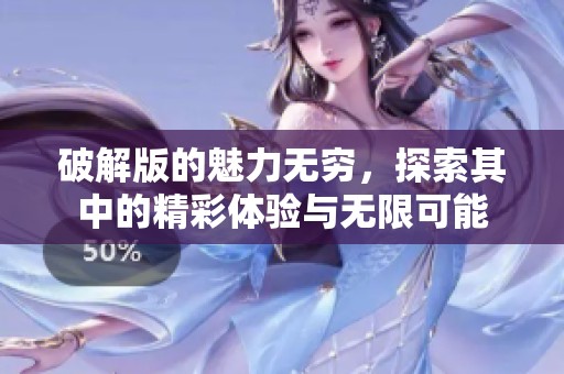 破解版的魅力无穷，探索其中的精彩体验与无限可能