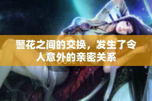 警花之间的交换，发生了令人意外的亲密关系
