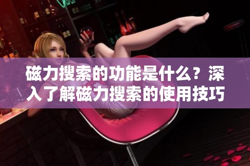磁力搜索的功能是什么？深入了解磁力搜索的使用技巧与应用场景